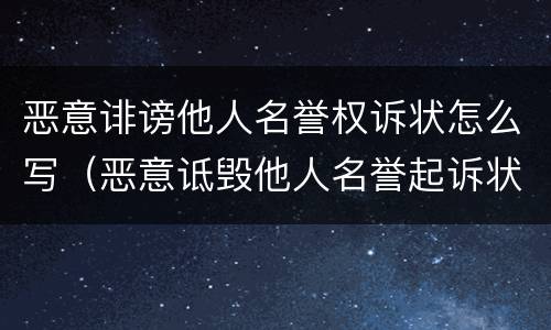 恶意诽谤他人名誉权诉状怎么写（恶意诋毁他人名誉起诉状范本）