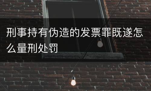 刑事持有伪造的发票罪既遂怎么量刑处罚