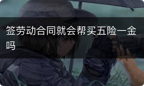 签劳动合同就会帮买五险一金吗
