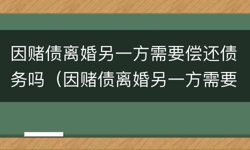 因赌债离婚另一方需要偿还债务吗（因赌债离婚另一方需要偿还债务吗）