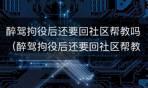 醉驾拘役后还要回社区帮教吗（醉驾拘役后还要回社区帮教吗怎么办）