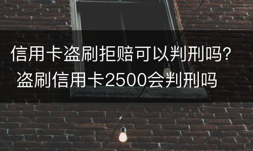 信用卡盗刷拒赔可以判刑吗？ 盗刷信用卡2500会判刑吗