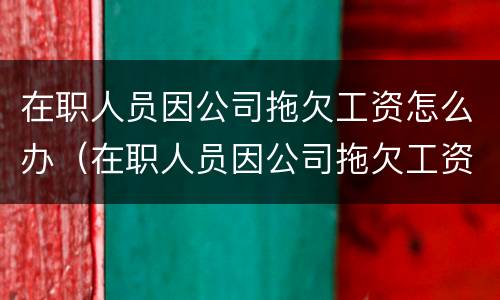 在职人员因公司拖欠工资怎么办（在职人员因公司拖欠工资怎么办理）