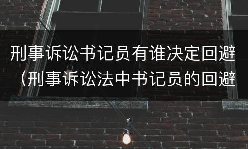 刑事诉讼书记员有谁决定回避（刑事诉讼法中书记员的回避由谁决定）