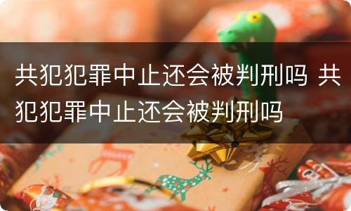 共犯犯罪中止还会被判刑吗 共犯犯罪中止还会被判刑吗
