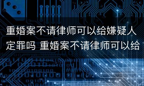 重婚案不请律师可以给嫌疑人定罪吗 重婚案不请律师可以给嫌疑人定罪吗
