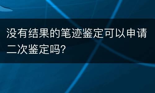 没有结果的笔迹鉴定可以申请二次鉴定吗？