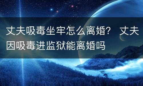 丈夫吸毒坐牢怎么离婚？ 丈夫因吸毒进监狱能离婚吗