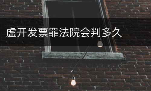 虚开发票罪法院会判多久