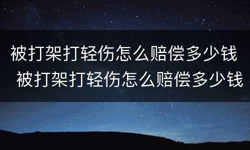 被打架打轻伤怎么赔偿多少钱 被打架打轻伤怎么赔偿多少钱啊