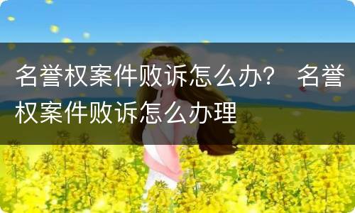 名誉权案件败诉怎么办？ 名誉权案件败诉怎么办理