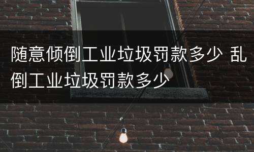 随意倾倒工业垃圾罚款多少 乱倒工业垃圾罚款多少