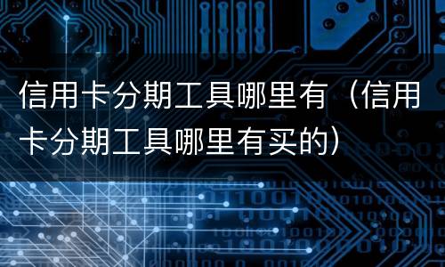 信用卡分期工具哪里有（信用卡分期工具哪里有买的）