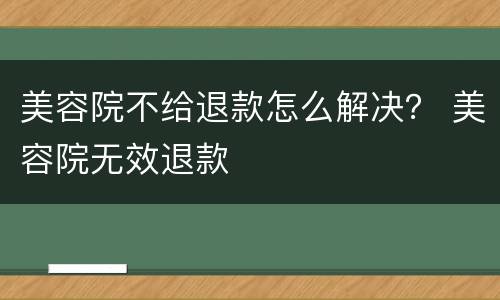 美容院不给退款怎么解决？ 美容院无效退款