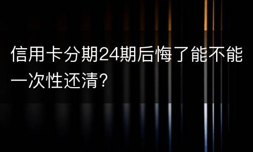 信用卡分期24期后悔了能不能一次性还清?
