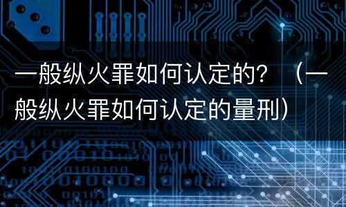 一般纵火罪如何认定的？（一般纵火罪如何认定的量刑）