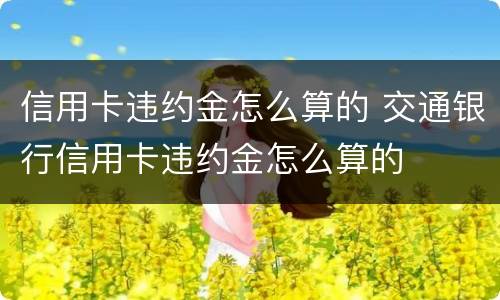 信用卡违约金怎么算的 交通银行信用卡违约金怎么算的