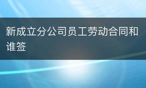 新成立分公司员工劳动合同和谁签