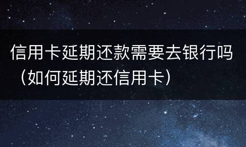 信用卡延期还款需要去银行吗（如何延期还信用卡）