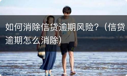 如何消除信贷逾期风险?（信贷逾期怎么消除）
