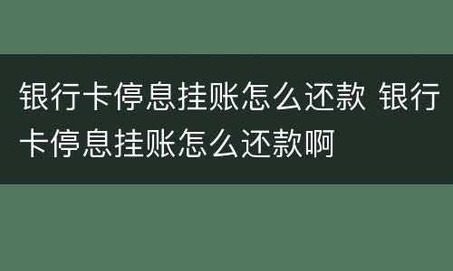 银行卡停息挂账怎么还款 银行卡停息挂账怎么还款啊