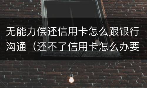 无能力偿还信用卡怎么跟银行沟通（还不了信用卡怎么办要和银行沟通吗）
