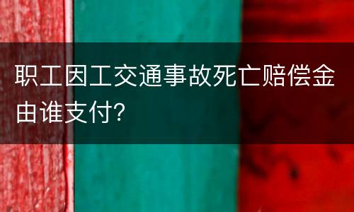 职工因工交通事故死亡赔偿金由谁支付？