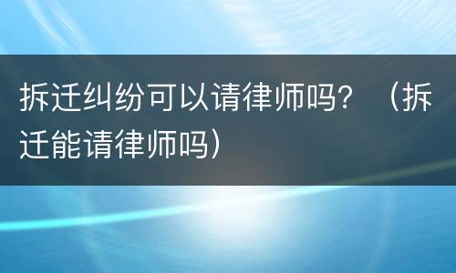 拆迁纠纷可以请律师吗？（拆迁能请律师吗）