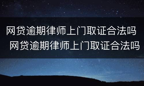 网贷逾期律师上门取证合法吗 网贷逾期律师上门取证合法吗安全吗