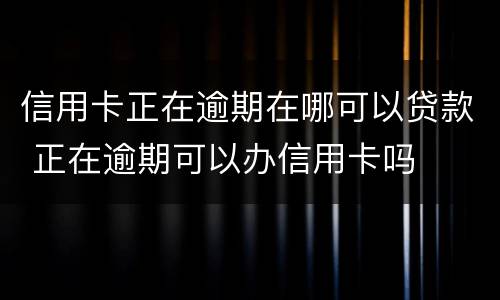 信用卡正在逾期在哪可以贷款 正在逾期可以办信用卡吗