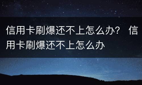 信用卡刷爆还不上怎么办？ 信用卡刷爆还不上怎么办
