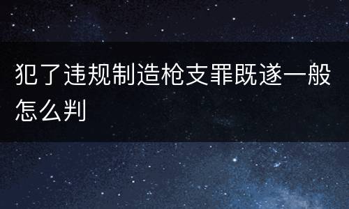 犯了违规制造枪支罪既遂一般怎么判