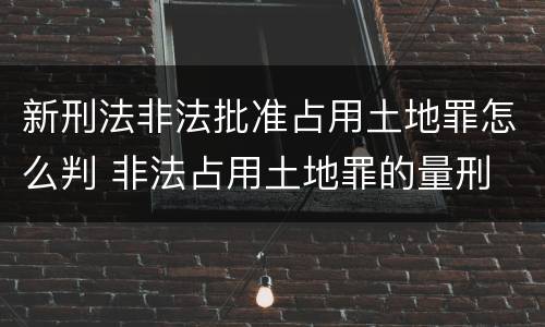 新刑法非法批准占用土地罪怎么判 非法占用土地罪的量刑