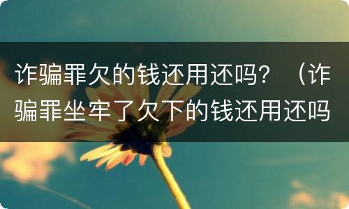 诈骗罪欠的钱还用还吗？（诈骗罪坐牢了欠下的钱还用还吗）