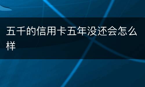 五千的信用卡五年没还会怎么样