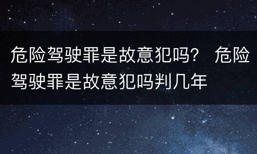 危险驾驶罪是故意犯吗？ 危险驾驶罪是故意犯吗判几年