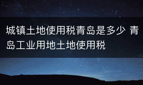 城镇土地使用税青岛是多少 青岛工业用地土地使用税