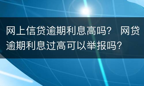 网上信贷逾期利息高吗？ 网贷逾期利息过高可以举报吗?
