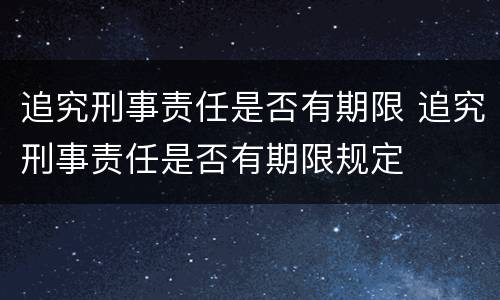 追究刑事责任是否有期限 追究刑事责任是否有期限规定
