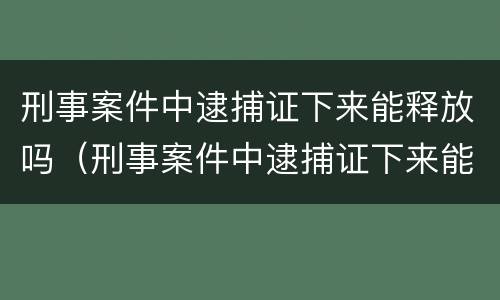 刑事案件中逮捕证下来能释放吗（刑事案件中逮捕证下来能释放吗会判刑吗）