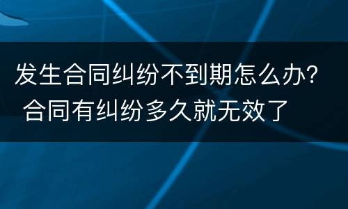 发生合同纠纷不到期怎么办？ 合同有纠纷多久就无效了