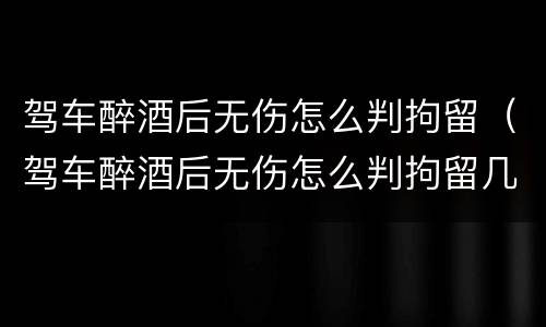 驾车醉酒后无伤怎么判拘留（驾车醉酒后无伤怎么判拘留几天）