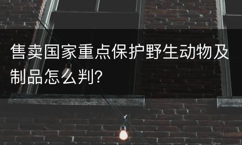 售卖国家重点保护野生动物及制品怎么判？