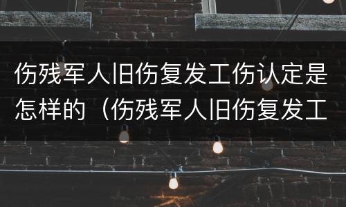 伤残军人旧伤复发工伤认定是怎样的（伤残军人旧伤复发工伤认定是怎样的标准）