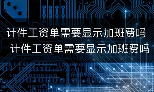 计件工资单需要显示加班费吗 计件工资单需要显示加班费吗怎么弄