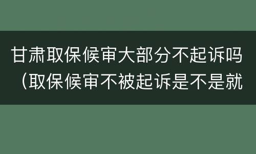 甘肃取保候审大部分不起诉吗（取保候审不被起诉是不是就是没事了）