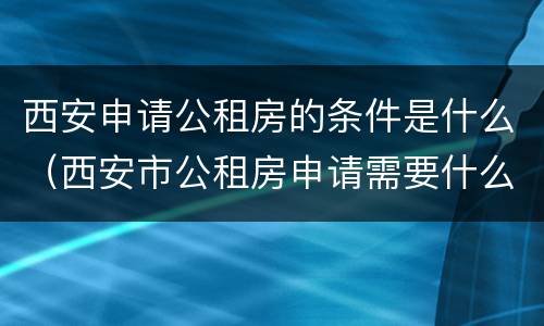 西安申请公租房的条件是什么（西安市公租房申请需要什么条件）