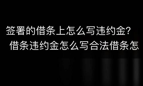 签署的借条上怎么写违约金？ 借条违约金怎么写合法借条怎么写