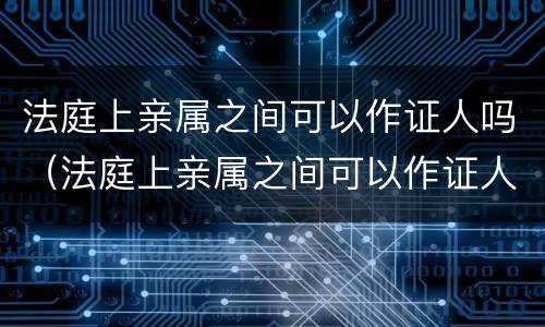 法庭上亲属之间可以作证人吗（法庭上亲属之间可以作证人吗）