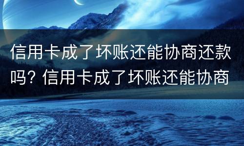 信用卡成了坏账还能协商还款吗? 信用卡成了坏账还能协商还款吗知乎